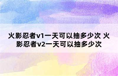 火影忍者v1一天可以抽多少次 火影忍者v2一天可以抽多少次